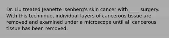 Dr. Liu treated Jeanette Isenberg's skin cancer with ____ surgery. With this technique, individual layers of cancerous tissue are removed and examined under a microscope until all cancerous tissue has been removed.