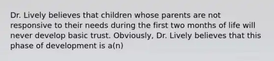 Dr. Lively believes that children whose parents are not responsive to their needs during the first two months of life will never develop basic trust. Obviously, Dr. Lively believes that this phase of development is a(n)