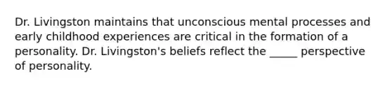 Dr. Livingston maintains that unconscious mental processes and early childhood experiences are critical in the formation of a personality. Dr. Livingston's beliefs reflect the _____ perspective of personality.