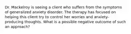 Dr. Mackelroy is seeing a client who suffers from the symptoms of generalized anxiety disorder. The therapy has focused on helping this client try to control her worries and anxiety-producing thoughts. What is a possible negative outcome of such an approach?