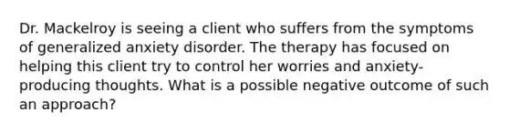 Dr. Mackelroy is seeing a client who suffers from the symptoms of generalized anxiety disorder. The therapy has focused on helping this client try to control her worries and anxiety-producing thoughts. What is a possible negative outcome of such an approach?