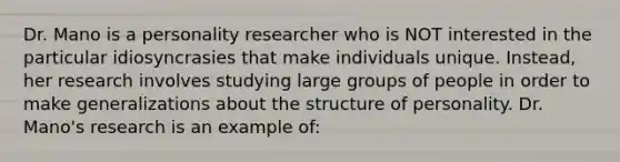 Dr. Mano is a personality researcher who is NOT interested in the particular idiosyncrasies that make individuals unique. Instead, her research involves studying large groups of people in order to make generalizations about the structure of personality. Dr. Mano's research is an example of: