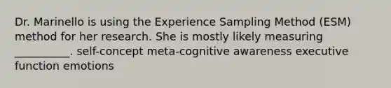 Dr. Marinello is using the Experience Sampling Method (ESM) method for her research. She is mostly likely measuring __________. self-concept meta-cognitive awareness executive function emotions