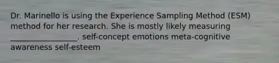 Dr. Marinello is using the Experience Sampling Method (ESM) method for her research. She is mostly likely measuring _________________. self-concept emotions meta-cognitive awareness self-esteem