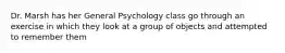 Dr. Marsh has her General Psychology class go through an exercise in which they look at a group of objects and attempted to remember them