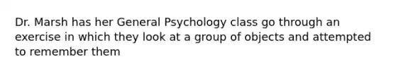 Dr. Marsh has her General Psychology class go through an exercise in which they look at a group of objects and attempted to remember them