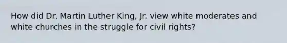 How did Dr. Martin Luther King, Jr. view white moderates and white churches in the struggle for civil rights?