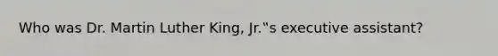 Who was Dr. <a href='https://www.questionai.com/knowledge/kRmiNnLmcW-martin-luther' class='anchor-knowledge'>martin luther</a> King, Jr.‟s executive assistant?