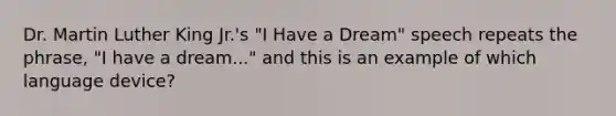 Dr. Martin Luther King Jr.'s "I Have a Dream" speech repeats the phrase, "I have a dream..." and this is an example of which language device?