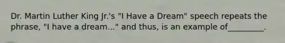 Dr. Martin Luther King Jr.'s "I Have a Dream" speech repeats the phrase, "I have a dream..." and thus, is an example of_________.