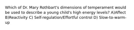 Which of Dr. Mary Rothbart's dimensions of temperament would be used to describe a young child's high energy levels? A)Affect B)Reactivity C) Self-regulation/Effortful control D) Slow-to-warm-up