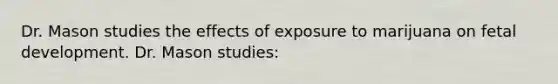 Dr. Mason studies the effects of exposure to marijuana on fetal development. Dr. Mason studies: