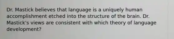 Dr. Mastick believes that language is a uniquely human accomplishment etched into the structure of the brain. Dr. Mastick's views are consistent with which theory of language development?