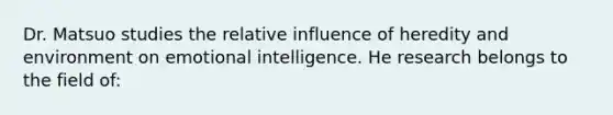 Dr. Matsuo studies the relative influence of heredity and environment on emotional intelligence. He research belongs to the field of: