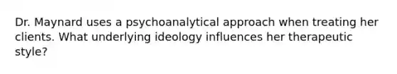 Dr. Maynard uses a psychoanalytical approach when treating her clients. What underlying ideology influences her therapeutic style?