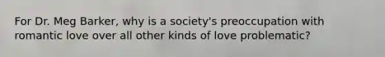 For Dr. Meg Barker, why is a society's preoccupation with romantic love over all other kinds of love problematic?