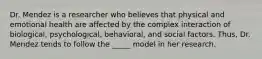 Dr. Mendez is a researcher who believes that physical and emotional health are affected by the complex interaction of biological, psychological, behavioral, and social factors. Thus, Dr. Mendez tends to follow the _____ model in her research.
