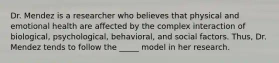 Dr. Mendez is a researcher who believes that physical and emotional health are affected by the complex interaction of biological, psychological, behavioral, and social factors. Thus, Dr. Mendez tends to follow the _____ model in her research.