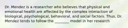 Dr. Mendez is a researcher who believes that physical and emotional health are affected by the complex interaction of biological, psychological, behavioral, and social factors. Thus, Dr. Mendez tends to follow the ________ model in her research