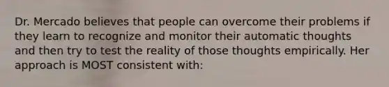 Dr. Mercado believes that people can overcome their problems if they learn to recognize and monitor their automatic thoughts and then try to test the reality of those thoughts empirically. Her approach is MOST consistent with: