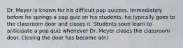 Dr. Meyer is known for his difficult pop quizzes. Immediately before he springs a pop quiz on his students, he typically goes to the classroom door and closes it. Students soon learn to anticipate a pop quiz whenever Dr. Meyer closes the classroom door. Closing the door has become a(n)