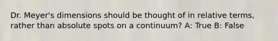 Dr. Meyer's dimensions should be thought of in relative terms, rather than absolute spots on a continuum? A: True B: False