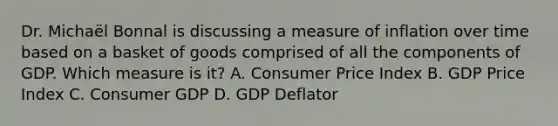 Dr. Michaël Bonnal is discussing a measure of inflation over time based on a basket of goods comprised of all the components of GDP. Which measure is it? A. Consumer Price Index B. GDP Price Index C. Consumer GDP D. GDP Deflator