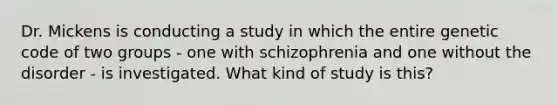 Dr. Mickens is conducting a study in which the entire genetic code of two groups - one with schizophrenia and one without the disorder - is investigated. What kind of study is this?