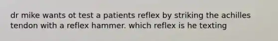 dr mike wants ot test a patients reflex by striking the achilles tendon with a reflex hammer. which reflex is he texting