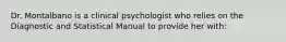 Dr. Montalbano is a clinical psychologist who relies on the Diagnostic and Statistical Manual to provide her with: