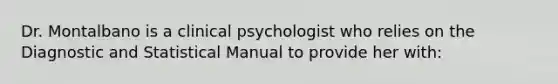 Dr. Montalbano is a clinical psychologist who relies on the Diagnostic and Statistical Manual to provide her with: