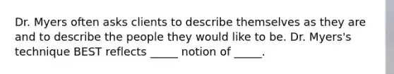 Dr. Myers often asks clients to describe themselves as they are and to describe the people they would like to be. Dr. Myers's technique BEST reflects _____ notion of _____.