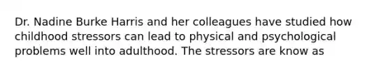 Dr. Nadine Burke Harris and her colleagues have studied how childhood stressors can lead to physical and psychological problems well into adulthood. The stressors are know as