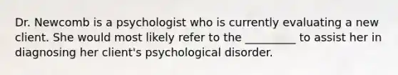 Dr. Newcomb is a psychologist who is currently evaluating a new client. She would most likely refer to the _________ to assist her in diagnosing her client's psychological disorder.