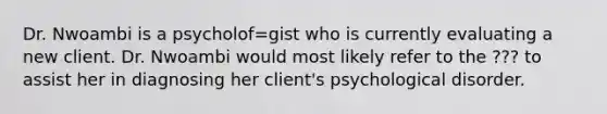 Dr. Nwoambi is a psycholof=gist who is currently evaluating a new client. Dr. Nwoambi would most likely refer to the ??? to assist her in diagnosing her client's psychological disorder.