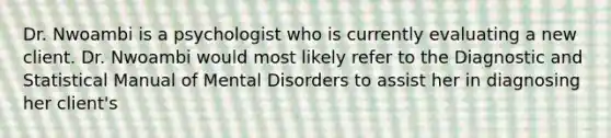 Dr. Nwoambi is a psychologist who is currently evaluating a new client. Dr. Nwoambi would most likely refer to the Diagnostic and Statistical Manual of Mental Disorders to assist her in diagnosing her client's