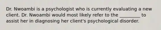 Dr. Nwoambi is a psychologist who is currently evaluating a new client. Dr. Nwoambi would most likely refer to the _________ to assist her in diagnosing her client's psychological disorder.