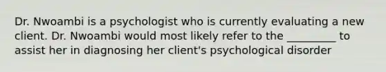 Dr. Nwoambi is a psychologist who is currently evaluating a new client. Dr. Nwoambi would most likely refer to the _________ to assist her in diagnosing her client's psychological disorder