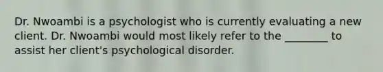 Dr. Nwoambi is a psychologist who is currently evaluating a new client. Dr. Nwoambi would most likely refer to the ________ to assist her client's psychological disorder.