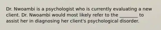 Dr. Nwoambi is a psychologist who is currently evaluating a new client. Dr. Nwoambi would most likely refer to the ________ to assist her in diagnosing her client's psychological disorder.