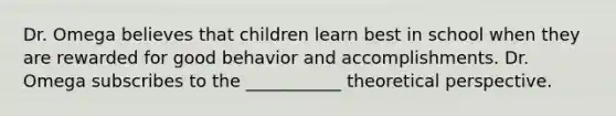 Dr. Omega believes that children learn best in school when they are rewarded for good behavior and accomplishments. Dr. Omega subscribes to the ___________ theoretical perspective.