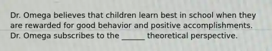 Dr. Omega believes that children learn best in school when they are rewarded for good behavior and positive accomplishments. Dr. Omega subscribes to the ______ theoretical perspective.