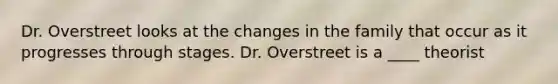 Dr. Overstreet looks at the changes in the family that occur as it progresses through stages. Dr. Overstreet is a ____ theorist