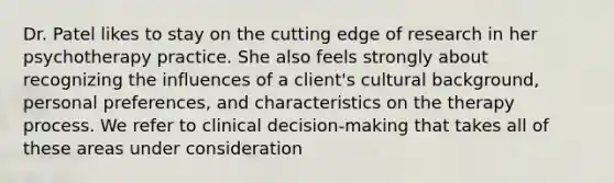 Dr. Patel likes to stay on the cutting edge of research in her psychotherapy practice. She also feels strongly about recognizing the influences of a client's cultural background, personal preferences, and characteristics on the therapy process. We refer to clinical decision-making that takes all of these areas under consideration