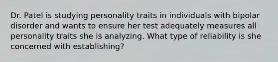 Dr. Patel is studying personality traits in individuals with bipolar disorder and wants to ensure her test adequately measures all personality traits she is analyzing. What type of reliability is she concerned with establishing?