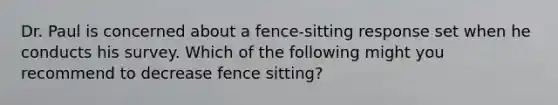 Dr. Paul is concerned about a fence-sitting response set when he conducts his survey. Which of the following might you recommend to decrease fence sitting?