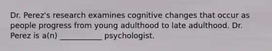 Dr. Perez's research examines cognitive changes that occur as people progress from young adulthood to late adulthood. Dr. Perez is a(n) ___________ psychologist.