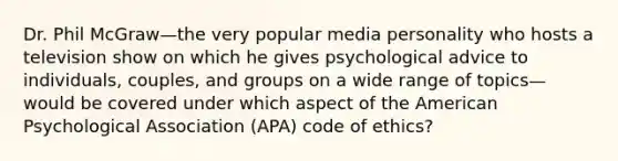 Dr. Phil McGraw—the very popular media personality who hosts a television show on which he gives psychological advice to individuals, couples, and groups on a wide range of topics—would be covered under which aspect of the American Psychological Association (APA) code of ethics?