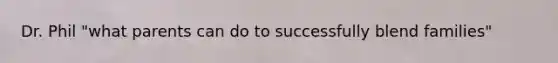 Dr. Phil "what parents can do to successfully blend families"