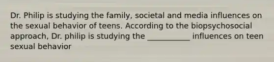 Dr. Philip is studying the family, societal and media influences on the sexual behavior of teens. According to the biopsychosocial approach, Dr. philip is studying the ___________ influences on teen sexual behavior